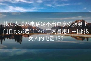 找女人联系电话足不出户享受服务上门任你挑选1114d.官网备用1.中国:找女人的电话186