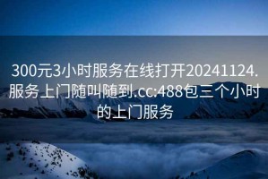 300元3小时服务在线打开20241124.服务上门随叫随到.cc:488包三个小时的上门服务