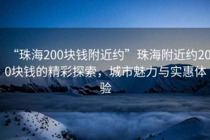 “珠海200块钱附近约”珠海附近约200块钱的精彩探索，城市魅力与实惠体验