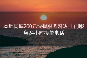 本地同城200元快餐服务网站:上门服务24小时接单电话