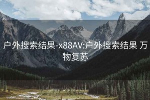 户外搜索结果-x88AV:户外搜索结果 万物复苏