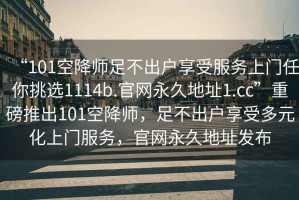 “101空降师足不出户享受服务上门任你挑选1114b.官网永久地址1.cc”重磅推出101空降师，足不出户享受多元化上门服务，官网永久地址发布