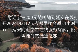 “附近学生200元随叫随到延安在线打开2024DD1126.去哪里找合适24小时.cc”延安附近学生在线服务探索，随叫随到的便捷之旅