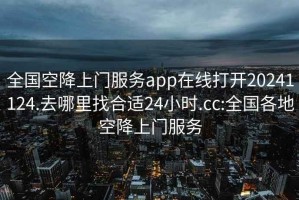 全国空降上门服务app在线打开20241124.去哪里找合适24小时.cc:全国各地空降上门服务