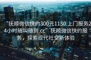 “抚顺微信快约300元1130.上门服务24小时随叫随到.cc”抚顺微信快约服务，探索现代社交新体验