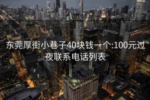 东莞厚街小巷子40块钱一个:100元过夜联系电话列表