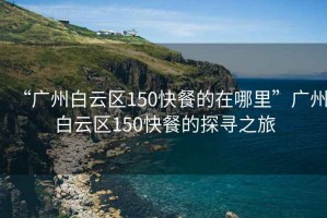 “广州白云区150快餐的在哪里”广州白云区150快餐的探寻之旅