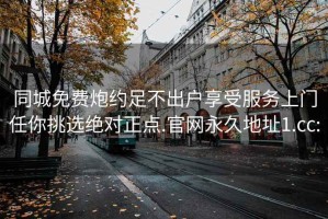 同城免费炮约足不出户享受服务上门任你挑选绝对正点.官网永久地址1.cc: