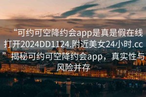 “可约可空降约会app是真是假在线打开2024DD1124.附近美女24小时.cc”揭秘可约可空降约会app，真实性与风险并存