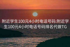 附近学生100元4小时电话号码:附近学生100元4小时电话号码排名代做TG