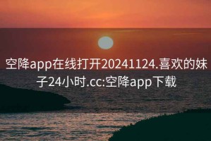 空降app在线打开20241124.喜欢的妹子24小时.cc:空降app下载