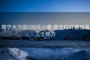 南宁大沙田100元小巷:南宁红灯最出名三个地方