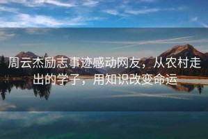 周云杰励志事迹感动网友，从农村走出的学子，用知识改变命运