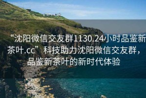 “沈阳微信交友群1130.24小时品鉴新茶叶.cc”科技助力沈阳微信交友群，品鉴新茶叶的新时代体验