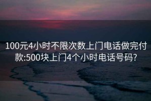 100元4小时不限次数上门电话做完付款:500块上门4个小时电话号码?