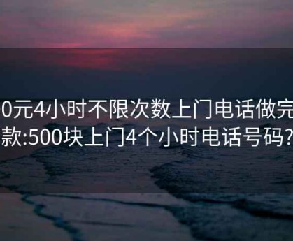 100元4小时不限次数上门电话做完付款:500块上门4个小时电话号码?