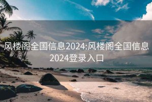 风楼阁全国信息2024:风楼阁全国信息2024登录入口