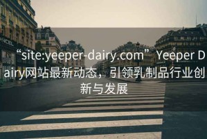 “site:yeeper-dairy.com”Yeeper Dairy网站最新动态，引领乳制品行业创新与发展