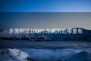 东莞附近100约:东莞附近哪里有