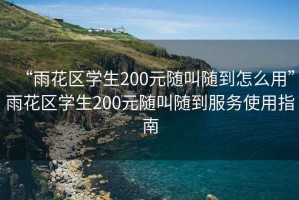 “雨花区学生200元随叫随到怎么用”雨花区学生200元随叫随到服务使用指南