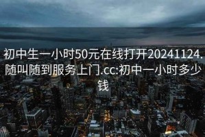 初中生一小时50元在线打开20241124.随叫随到服务上门.cc:初中一小时多少钱