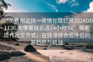 “免费附近找一夜情在线打开2024DD1126.去哪里找合适24小时.cc”探索现代社交方式，在线寻找合适伴侣的新趋势与挑战