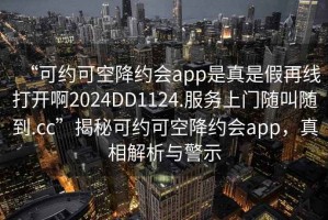 “可约可空降约会app是真是假再线打开啊2024DD1124.服务上门随叫随到.cc”揭秘可约可空降约会app，真相解析与警示