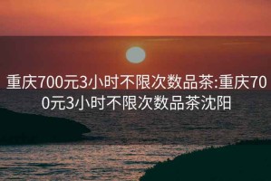 重庆700元3小时不限次数品茶:重庆700元3小时不限次数品茶沈阳