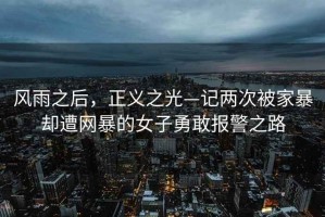 风雨之后，正义之光—记两次被家暴却遭网暴的女子勇敢报警之路