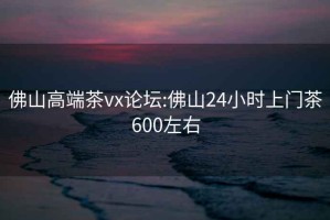 佛山高端茶vx论坛:佛山24小时上门茶600左右