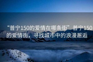 “普宁150的爱情在哪条街”普宁150的爱情街，寻找城市中的浪漫邂逅