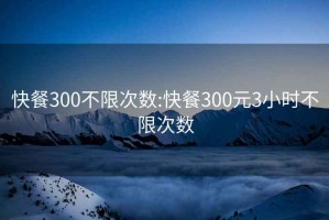 快餐300不限次数:快餐300元3小时不限次数