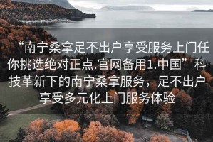 “南宁桑拿足不出户享受服务上门任你挑选绝对正点.官网备用1.中国”科技革新下的南宁桑拿服务，足不出户享受多元化上门服务体验