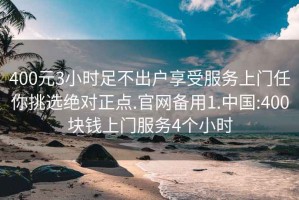 400元3小时足不出户享受服务上门任你挑选绝对正点.官网备用1.中国:400块钱上门服务4个小时