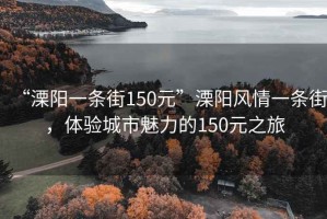 “溧阳一条街150元”溧阳风情一条街，体验城市魅力的150元之旅