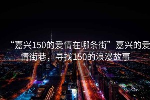 “嘉兴150的爱情在哪条街”嘉兴的爱情街巷，寻找150的浪漫故事