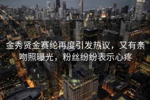 金秀贤金赛纶再度引发热议，又有亲吻照曝光，粉丝纷纷表示心疼