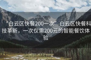 “白云区快餐200一次”白云区快餐科技革新，一次仅需200元的智能餐饮体验