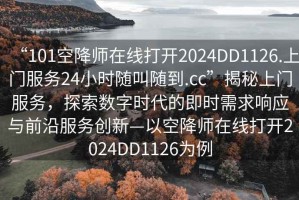 “101空降师在线打开2024DD1126.上门服务24小时随叫随到.cc”揭秘上门服务，探索数字时代的即时需求响应与前沿服务创新—以空降师在线打开2024DD1126为例