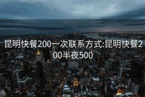 昆明快餐200一次联系方式:昆明快餐200半夜500