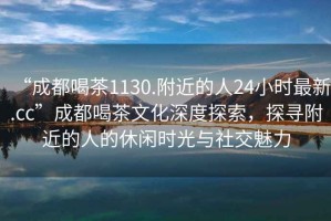 “成都喝茶1130.附近的人24小时最新.cc”成都喝茶文化深度探索，探寻附近的人的休闲时光与社交魅力