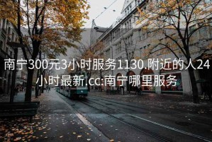 南宁300元3小时服务1130.附近的人24小时最新.cc:南宁哪里服务