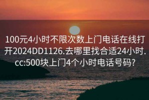 100元4小时不限次数上门电话在线打开2024DD1126.去哪里找合适24小时.cc:500块上门4个小时电话号码?