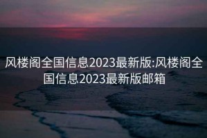 风楼阁全国信息2023最新版:风楼阁全国信息2023最新版邮箱