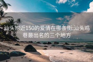 汕头附近150的爱情在哪条街:汕头鸡巷最出名的三个地方