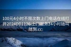 100元4小时不限次数上门电话在线打开2024DD1126.上门服务24小时随叫随到.cc: