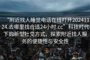 “附近找人睡觉电话在线打开20241124.去哪里找合适24小时.cc”科技时代下的新型社交方式，探索附近找人服务的便捷性与安全性