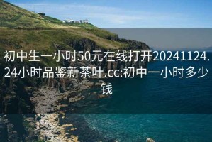 初中生一小时50元在线打开20241124.24小时品鉴新茶叶.cc:初中一小时多少钱