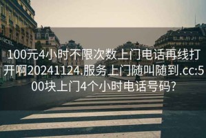 100元4小时不限次数上门电话再线打开啊20241124.服务上门随叫随到.cc:500块上门4个小时电话号码?