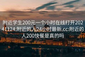 附近学生200元一个小时在线打开20241124.附近的人24小时最新.cc:附近的人200快餐是真的吗